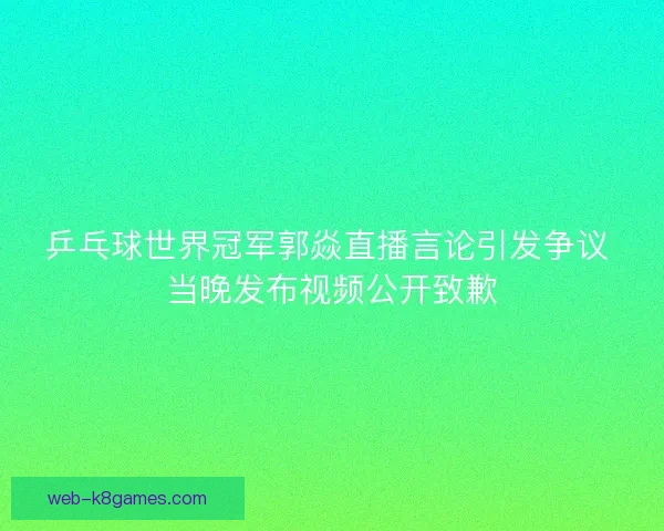 乒乓球世界冠军郭焱直播言论引发争议 当晚发布视频公开致歉