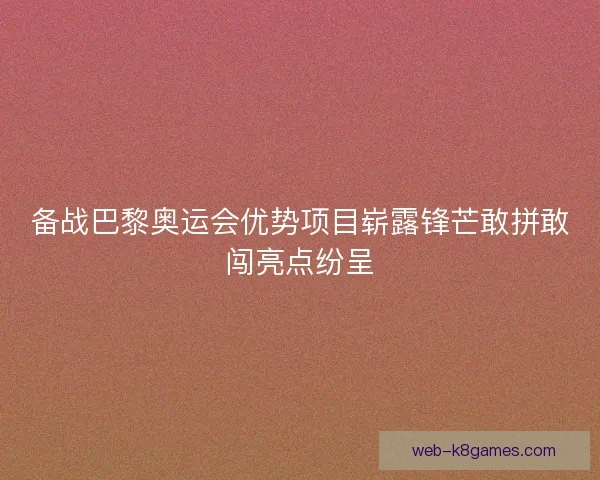 备战巴黎奥运会优势项目崭露锋芒敢拼敢闯亮点纷呈